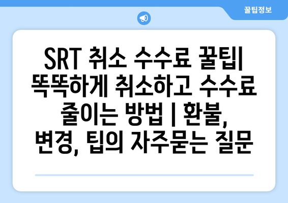 SRT 취소 수수료 꿀팁| 똑똑하게 취소하고 수수료 줄이는 방법 | 환불, 변경, 팁