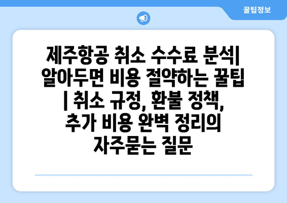 제주항공 취소 수수료 분석| 알아두면 비용 절약하는 꿀팁 | 취소 규정, 환불 정책, 추가 비용 완벽 정리