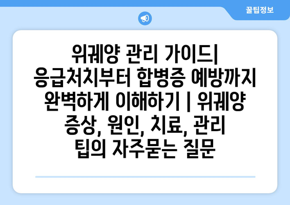 위궤양 관리 가이드| 응급처치부터 합병증 예방까지 완벽하게 이해하기 | 위궤양 증상, 원인, 치료, 관리 팁