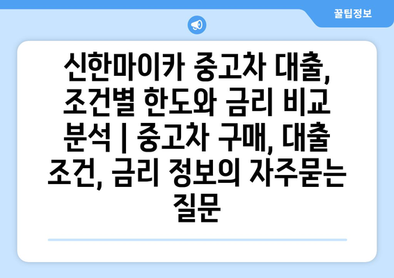 신한마이카 중고차 대출, 조건별 한도와 금리 비교 분석 | 중고차 구매, 대출 조건, 금리 정보