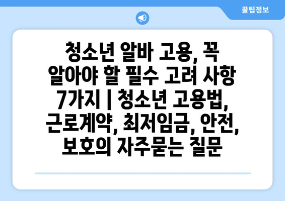 청소년 알바 고용, 꼭 알아야 할 필수 고려 사항 7가지 | 청소년 고용법, 근로계약, 최저임금, 안전, 보호