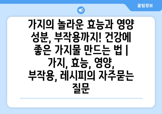 가지의 놀라운 효능과 영양 성분, 부작용까지! 건강에 좋은 가지물 만드는 법 | 가지, 효능, 영양, 부작용, 레시피