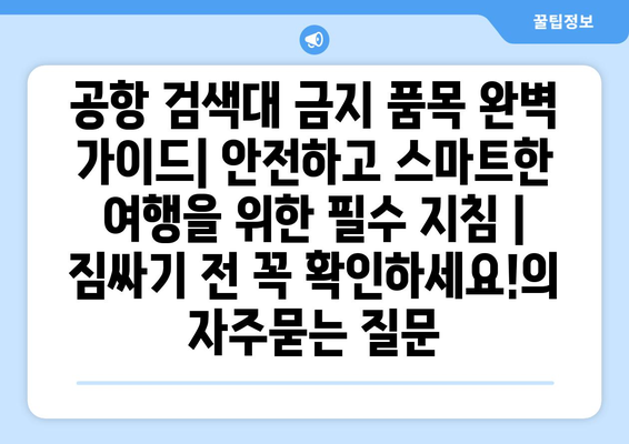 공항 검색대 금지 품목 완벽 가이드| 안전하고 스마트한 여행을 위한 필수 지침 | 짐싸기 전 꼭 확인하세요!