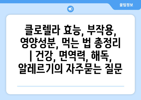 클로렐라 효능, 부작용, 영양성분, 먹는 법 총정리 | 건강, 면역력, 해독, 알레르기