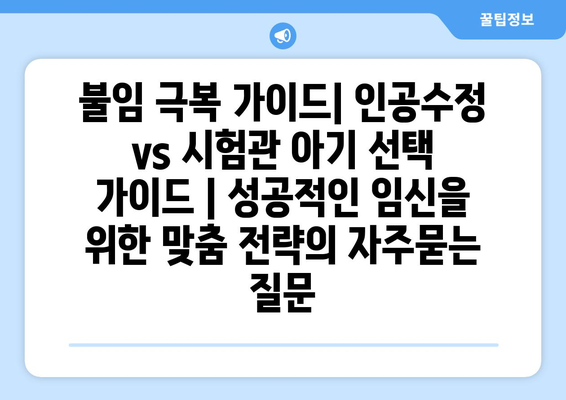 불임 극복 가이드| 인공수정 vs 시험관 아기 선택 가이드 | 성공적인 임신을 위한 맞춤 전략