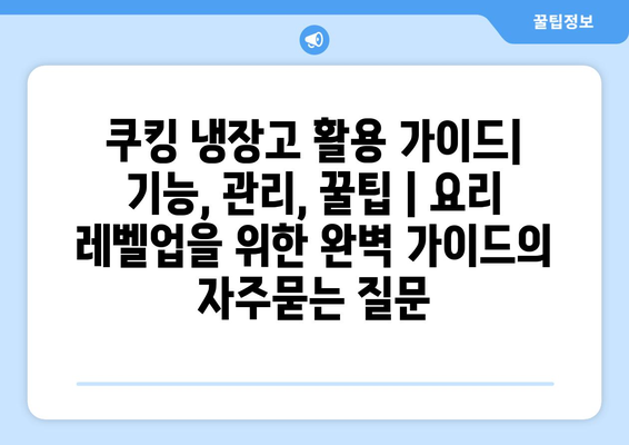 쿠킹 냉장고 활용 가이드| 기능, 관리, 꿀팁 | 요리 레벨업을 위한 완벽 가이드