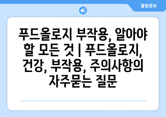 푸드올로지 부작용, 알아야 할 모든 것 | 푸드올로지, 건강, 부작용, 주의사항