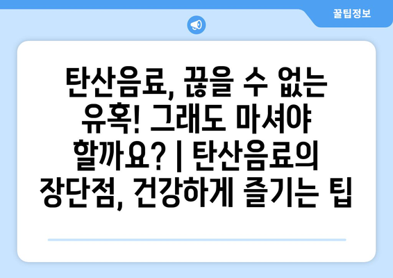 탄산음료, 끊을 수 없는 유혹! 그래도 마셔야 할까요? | 탄산음료의 장단점, 건강하게 즐기는 팁