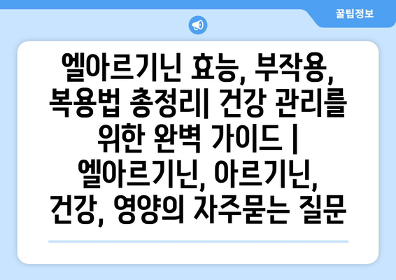 엘아르기닌 효능, 부작용, 복용법 총정리| 건강 관리를 위한 완벽 가이드 | 엘아르기닌, 아르기닌, 건강, 영양