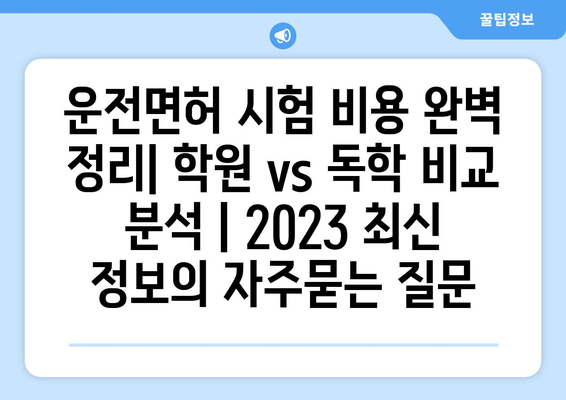 운전면허 시험 비용 완벽 정리| 학원 vs 독학 비교 분석 | 2023 최신 정보