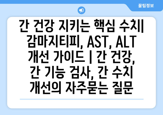 간 건강 지키는 핵심 수치| 감마지티피, AST, ALT 개선 가이드 | 간 건강, 간 기능 검사, 간 수치 개선