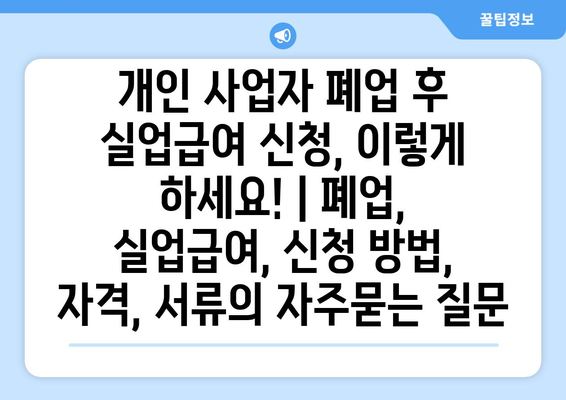 개인 사업자 폐업 후 실업급여 신청, 이렇게 하세요! | 폐업, 실업급여, 신청 방법, 자격, 서류