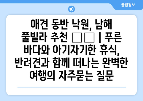 애견 동반 낙원, 남해 풀빌라 추천 🐶🌊 | 푸른 바다와 아기자기한 휴식, 반려견과 함께 떠나는 완벽한 여행