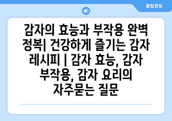 감자의 효능과 부작용 완벽 정복| 건강하게 즐기는 감자 레시피 | 감자 효능, 감자 부작용, 감자 요리