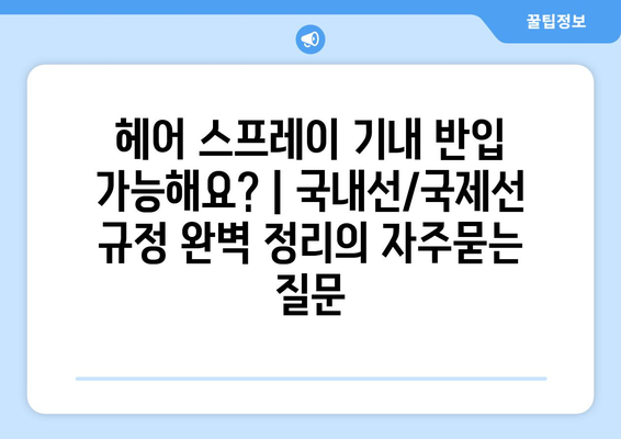 헤어 스프레이 기내 반입 가능해요? | 국내선/국제선 규정 완벽 정리