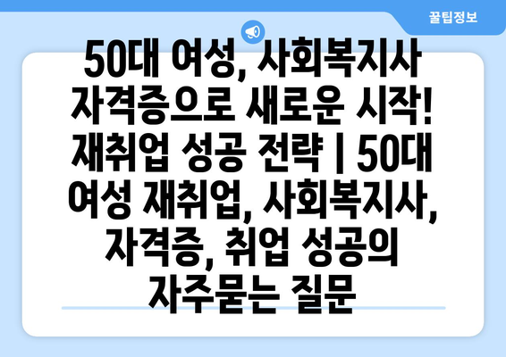 50대 여성, 사회복지사 자격증으로 새로운 시작! 재취업 성공 전략 | 50대 여성 재취업, 사회복지사, 자격증, 취업 성공