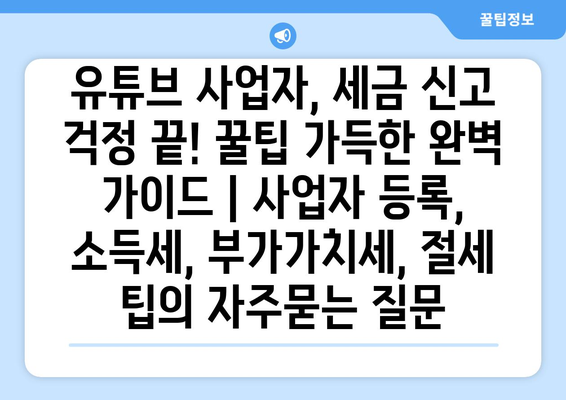 유튜브 사업자, 세금 신고 걱정 끝! 꿀팁 가득한 완벽 가이드 | 사업자 등록, 소득세, 부가가치세, 절세 팁