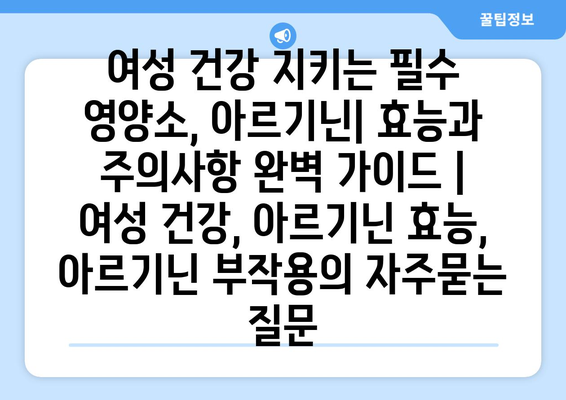 여성 건강 지키는 필수 영양소, 아르기닌| 효능과 주의사항 완벽 가이드 | 여성 건강, 아르기닌 효능, 아르기닌 부작용