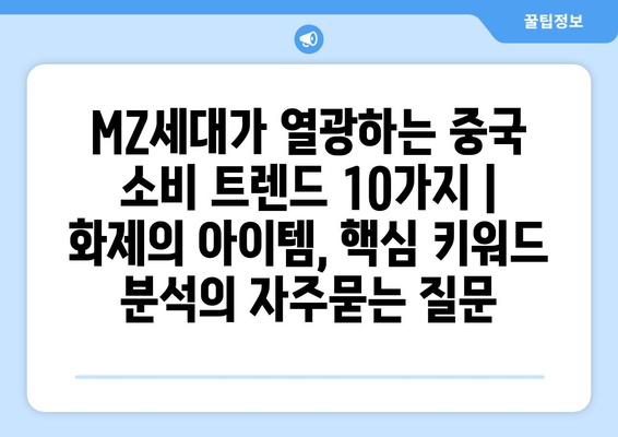 MZ세대가 열광하는 중국 소비 트렌드 10가지 | 화제의 아이템, 핵심 키워드 분석