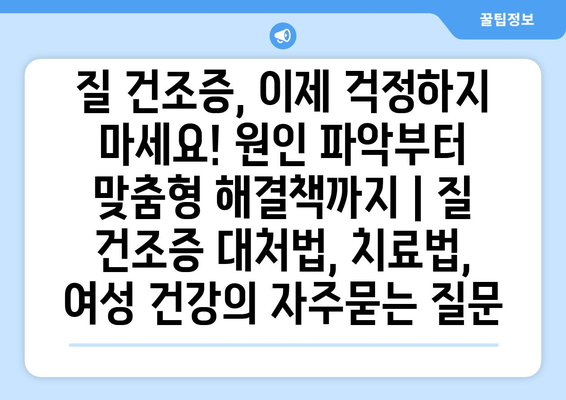 질 건조증, 이제 걱정하지 마세요! 원인 파악부터 맞춤형 해결책까지 | 질 건조증 대처법, 치료법, 여성 건강