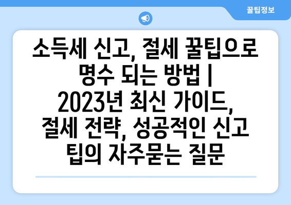 소득세 신고, 절세 꿀팁으로 명수 되는 방법 | 2023년 최신 가이드, 절세 전략, 성공적인 신고 팁