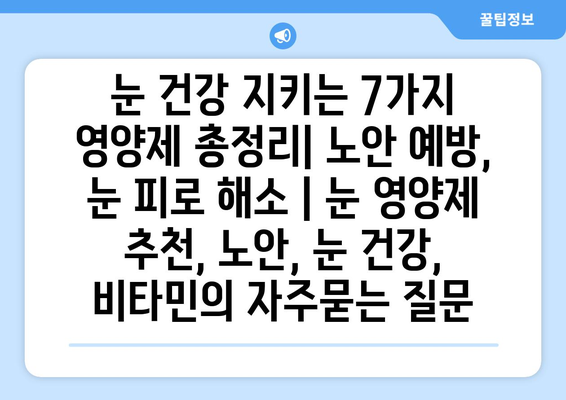 눈 건강 지키는 7가지 영양제 총정리| 노안 예방, 눈 피로 해소 | 눈 영양제 추천, 노안, 눈 건강, 비타민