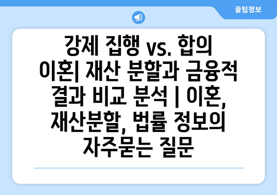 강제 집행 vs. 합의 이혼| 재산 분할과 금융적 결과 비교 분석 | 이혼, 재산분할, 법률 정보