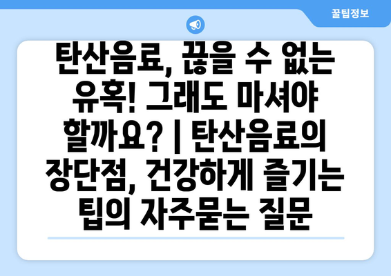 탄산음료, 끊을 수 없는 유혹! 그래도 마셔야 할까요? | 탄산음료의 장단점, 건강하게 즐기는 팁