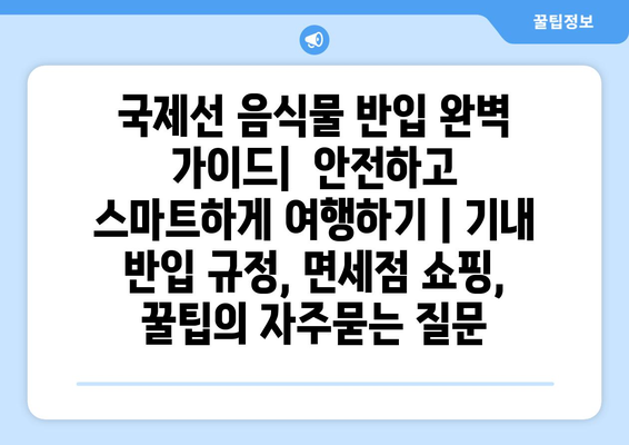 국제선 음식물 반입 완벽 가이드|  안전하고 스마트하게 여행하기 | 기내 반입 규정, 면세점 쇼핑, 꿀팁