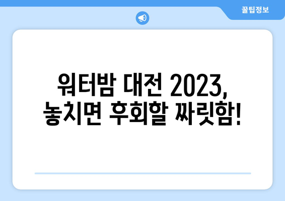 워터밤 대전 2023|  일정, 출연진, 티켓 예매 완벽 가이드 | 놓치지 말자! 짜릿한 물싸움 축제