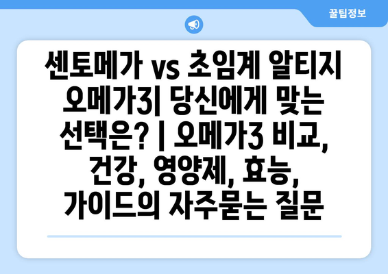 센토메가 vs 초임계 알티지 오메가3| 당신에게 맞는 선택은? | 오메가3 비교, 건강, 영양제, 효능, 가이드