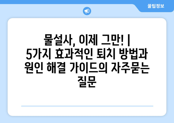 물설사, 이제 그만! | 5가지 효과적인 퇴치 방법과 원인 해결 가이드