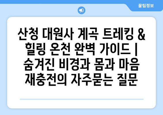 산청 대원사 계곡 트레킹 & 힐링 온천 완벽 가이드 | 숨겨진 비경과 몸과 마음 재충전