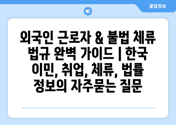 외국인 근로자 & 불법 체류 법규 완벽 가이드 | 한국 이민, 취업, 체류, 법률 정보