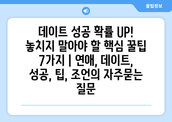 데이트 성공 확률 UP! 놓치지 말아야 할 핵심 꿀팁 7가지 | 연애, 데이트, 성공, 팁, 조언