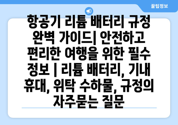 항공기 리튬 배터리 규정 완벽 가이드| 안전하고 편리한 여행을 위한 필수 정보 | 리튬 배터리, 기내 휴대, 위탁 수하물, 규정