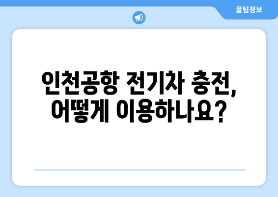 인천공항 전기차 충전 완벽 가이드| 위치, 이용 방법, 요금 정보 | 충전소 정보, 전기차 여행 팁