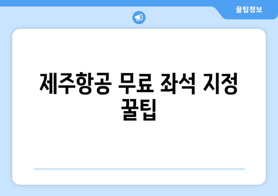 제주항공 무료 좌석 지정 꿀팁| 더 넓은 선택권 확보 | 좌석 지정 방법 & 유용한 정보