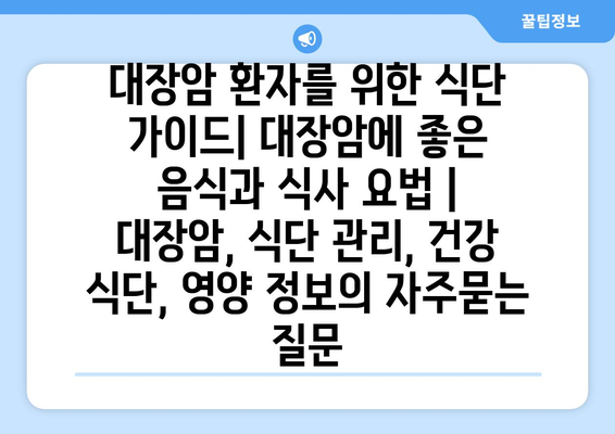 대장암 환자를 위한 식단 가이드| 대장암에 좋은 음식과 식사 요법 | 대장암, 식단 관리, 건강 식단, 영양 정보