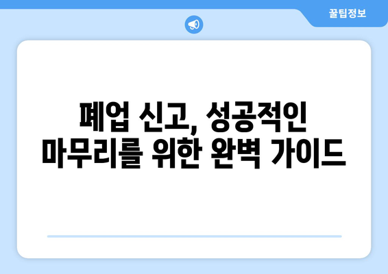 폐업 신고, 이제 걱정 마세요! 서류 작성의 명인이 알려주는 간편한 폐업 신고서 가이드 | 폐업 절차, 필수 서류, 주의 사항