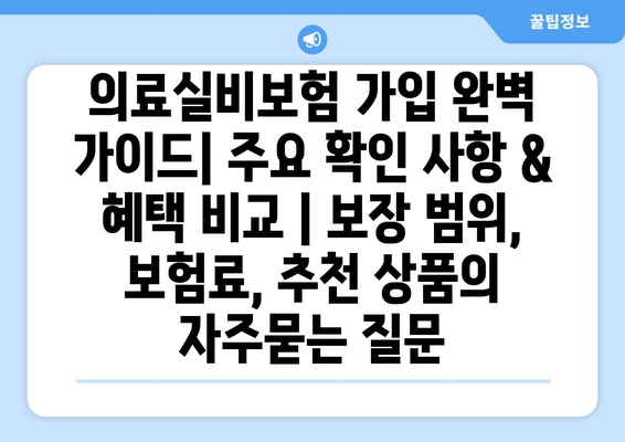 의료실비보험 가입 완벽 가이드| 주요 확인 사항 & 혜택 비교 | 보장 범위, 보험료, 추천 상품