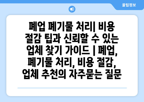 폐업 폐기물 처리| 비용 절감 팁과 신뢰할 수 있는 업체 찾기 가이드 | 폐업, 폐기물 처리, 비용 절감, 업체 추천