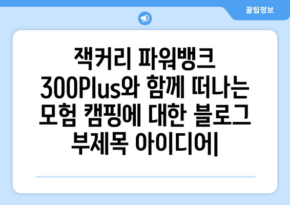 잭커리 파워뱅크 300Plus와 함께 떠나는 모험 캠핑| 완벽한 에너지 공급 가이드 | 캠핑, 파워뱅크, 잭커리, 300Plus, 여행, 에너지