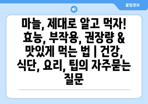 마늘, 제대로 알고 먹자! 효능, 부작용, 권장량 & 맛있게 먹는 법 | 건강, 식단, 요리, 팁