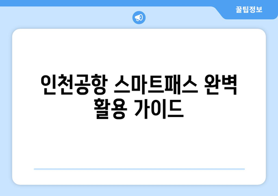 인천공항 스마트패스 완벽 활용 가이드| 등록부터 사용까지 | 시간 절약, 편리한 공항 이용 팁