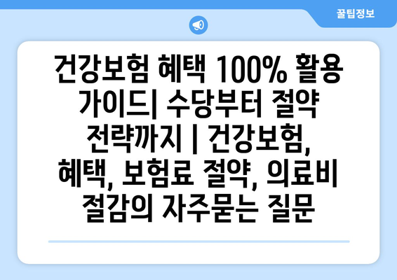 건강보험 혜택 100% 활용 가이드| 수당부터 절약 전략까지 | 건강보험, 혜택, 보험료 절약, 의료비 절감