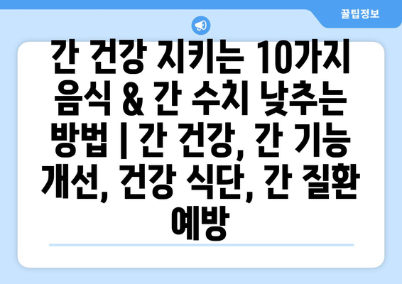 간 건강 지키는 10가지 음식 & 간 수치 낮추는 방법 | 간 건강, 간 기능 개선, 건강 식단, 간 질환 예방