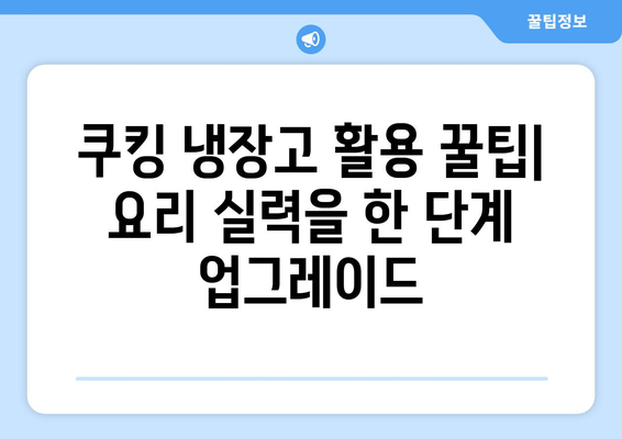 쿠킹 냉장고 활용 가이드| 기능, 관리, 꿀팁 | 요리 레벨업을 위한 완벽 가이드