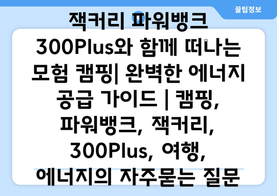 잭커리 파워뱅크 300Plus와 함께 떠나는 모험 캠핑| 완벽한 에너지 공급 가이드 | 캠핑, 파워뱅크, 잭커리, 300Plus, 여행, 에너지