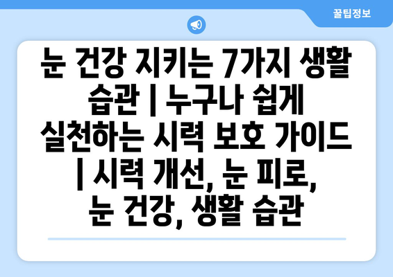 눈 건강 지키는 7가지 생활 습관| 누구나 쉽게 실천하는 시력 보호 가이드 | 시력 개선, 눈 피로, 눈 건강, 생활 습관